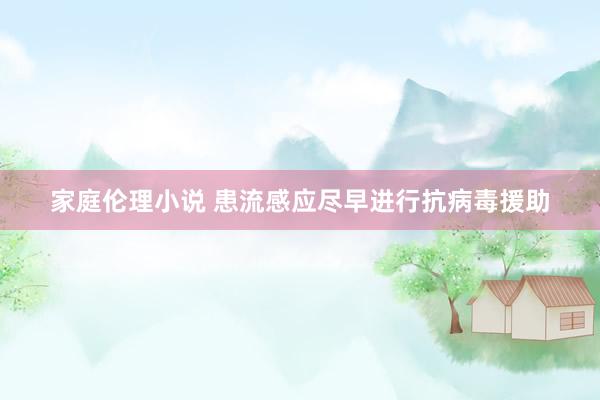 家庭伦理小说 患流感应尽早进行抗病毒援助