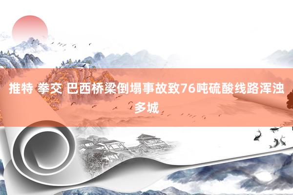 推特 拳交 巴西桥梁倒塌事故致76吨硫酸线路浑浊多城