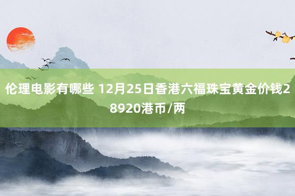 伦理电影有哪些 12月25日香港六福珠宝黄金价钱28920港币/两