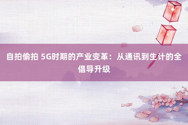 自拍偷拍 5G时期的产业变革：从通讯到生计的全倡导升级