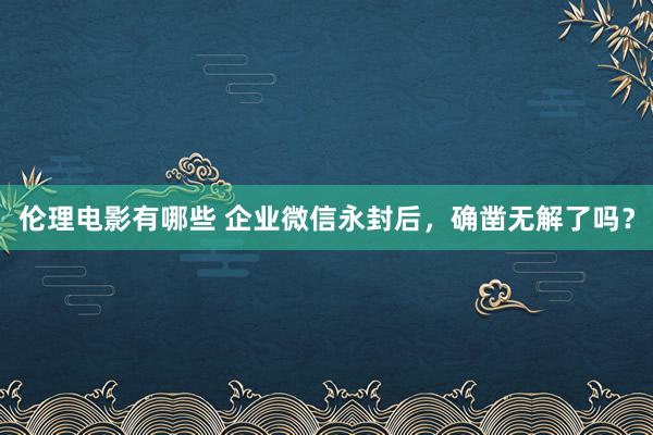 伦理电影有哪些 企业微信永封后，确凿无解了吗？