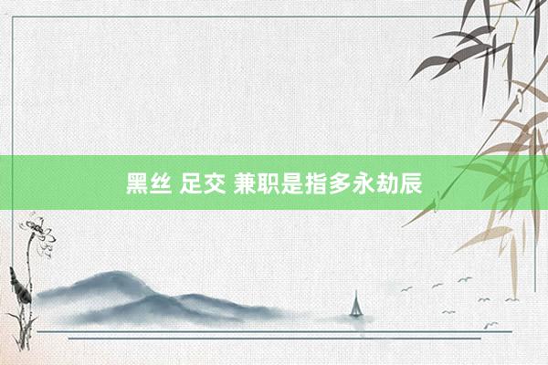 黑丝 足交 兼职是指多永劫辰