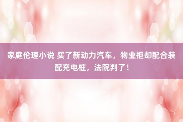 家庭伦理小说 买了新动力汽车，物业拒却配合装配充电桩，法院判了！