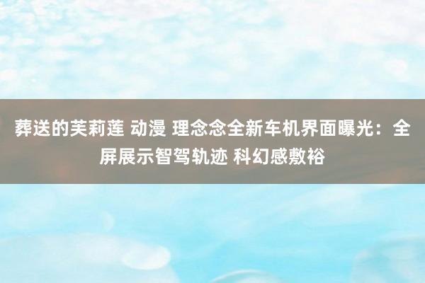 葬送的芙莉莲 动漫 理念念全新车机界面曝光：全屏展示智驾轨迹 科幻感敷裕
