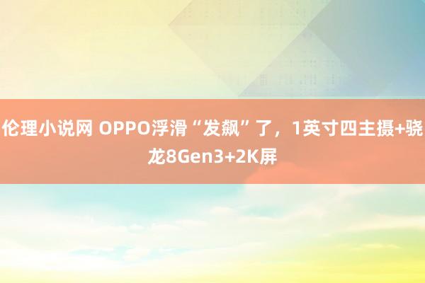 伦理小说网 OPPO浮滑“发飙”了，1英寸四主摄+骁龙8Gen3+2K屏