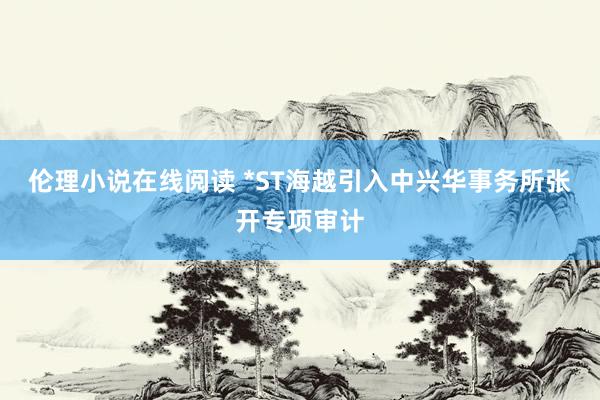 伦理小说在线阅读 *ST海越引入中兴华事务所张开专项审计