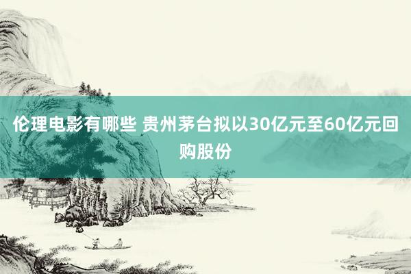 伦理电影有哪些 贵州茅台拟以30亿元至60亿元回购股份