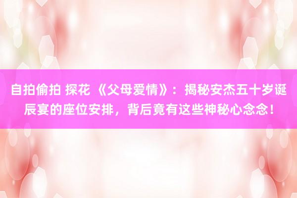 自拍偷拍 探花 《父母爱情》：揭秘安杰五十岁诞辰宴的座位安排，背后竟有这些神秘心念念！