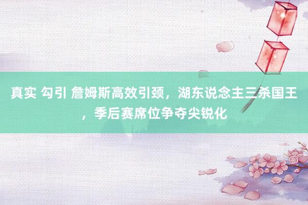 真实 勾引 詹姆斯高效引颈，湖东说念主三杀国王，季后赛席位争夺尖锐化