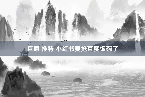 巨屌 推特 小红书要抢百度饭碗了