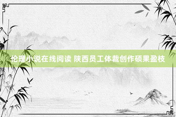伦理小说在线阅读 陕西员工体裁创作硕果盈枝