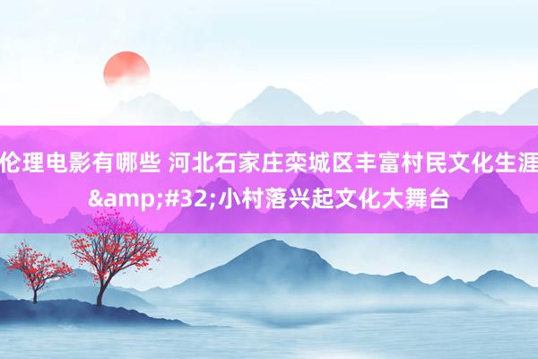 伦理电影有哪些 河北石家庄栾城区丰富村民文化生涯&#32;小村落兴起文化大舞台