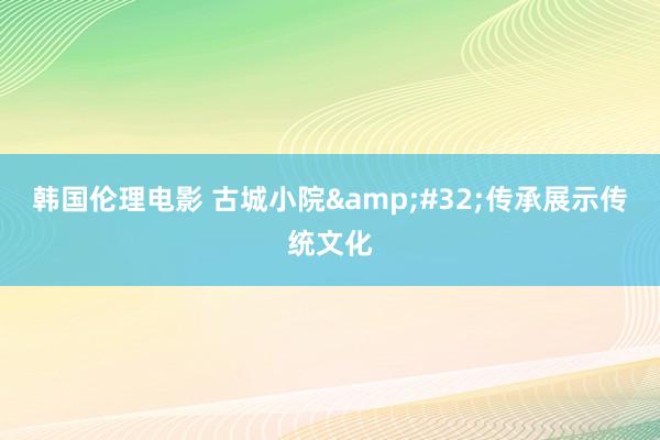 韩国伦理电影 古城小院&#32;传承展示传统文化