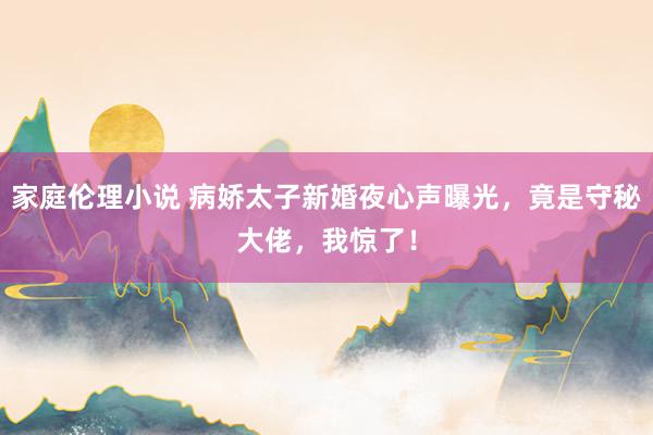 家庭伦理小说 病娇太子新婚夜心声曝光，竟是守秘大佬，我惊了！