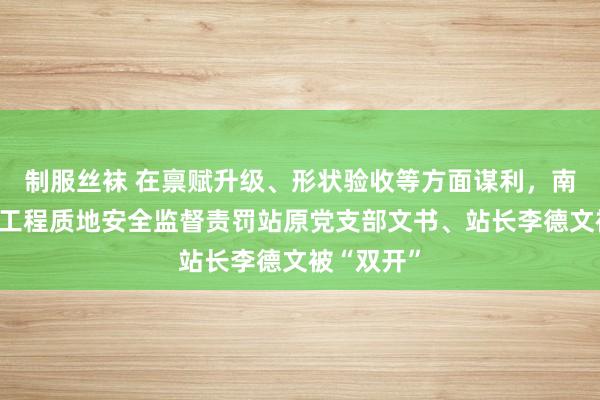 制服丝袜 在禀赋升级、形状验收等方面谋利，南充市斥地工程质地安全监督责罚站原党支部文书、站长李德文被“双开”