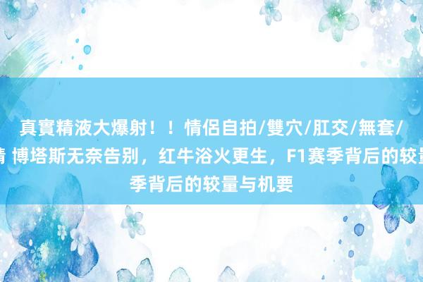 真實精液大爆射！！情侶自拍/雙穴/肛交/無套/大量噴精 博塔斯无奈告别，红牛浴火更生，F1赛季背后的较量与机要