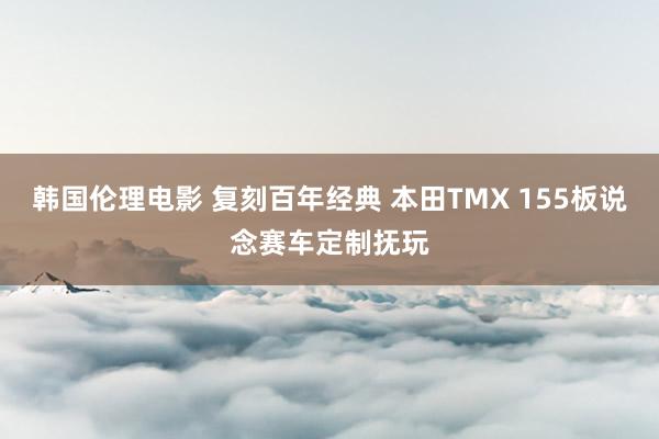 韩国伦理电影 复刻百年经典 本田TMX 155板说念赛车定制抚玩