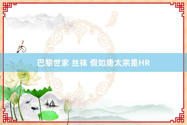 巴黎世家 丝袜 假如唐太宗是HR