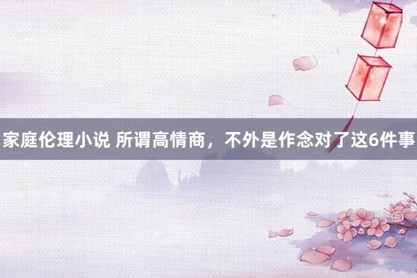 家庭伦理小说 所谓高情商，不外是作念对了这6件事