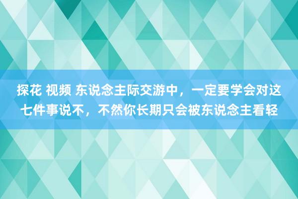 探花 视频 东说念主际交游中，一定要学会对这七件事说不，不然你长期只会被东说念主看轻