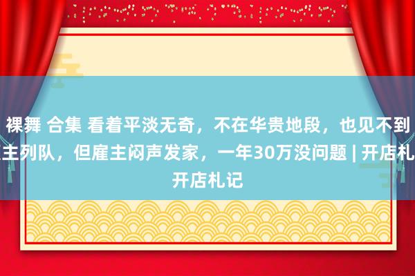 裸舞 合集 看着平淡无奇，不在华贵地段，也见不到顾主列队，但雇主闷声发家，一年30万没问题 | 开店札记