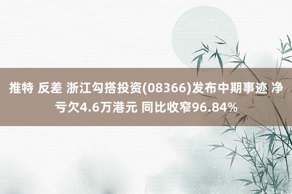 推特 反差 浙江勾搭投资(08366)发布中期事迹 净亏欠4.6万港元 同比收窄96.84%