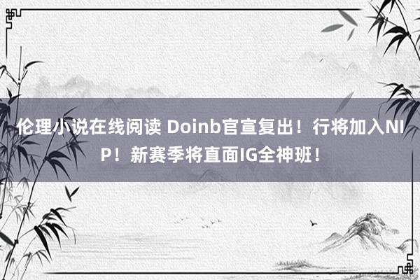伦理小说在线阅读 Doinb官宣复出！行将加入NIP！新赛季将直面IG全神班！