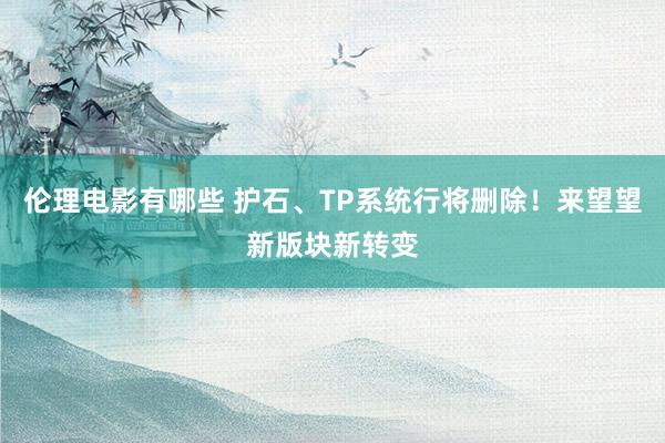 伦理电影有哪些 护石、TP系统行将删除！来望望新版块新转变