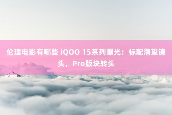 伦理电影有哪些 iQOO 15系列曝光：标配潜望镜头，Pro版块转头