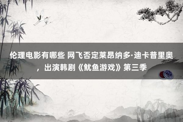 伦理电影有哪些 网飞否定莱昂纳多·迪卡普里奥，出演韩剧《鱿鱼游戏》第三季