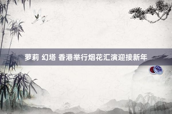 萝莉 幻塔 香港举行烟花汇演迎接新年