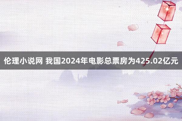 伦理小说网 我国2024年电影总票房为425.02亿元