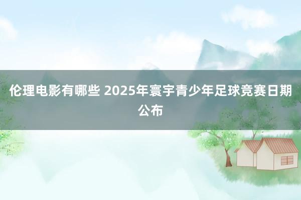 伦理电影有哪些 2025年寰宇青少年足球竞赛日期公布