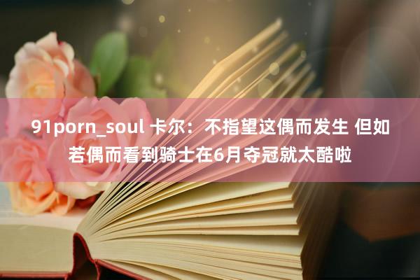 91porn_soul 卡尔：不指望这偶而发生 但如若偶而看到骑士在6月夺冠就太酷啦