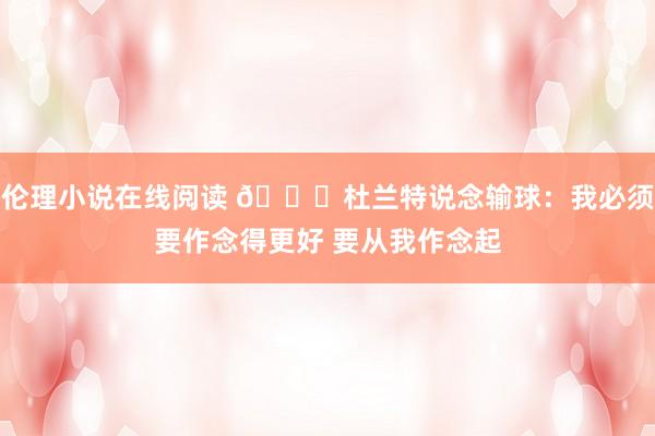 伦理小说在线阅读 👀杜兰特说念输球：我必须要作念得更好 要从我作念起