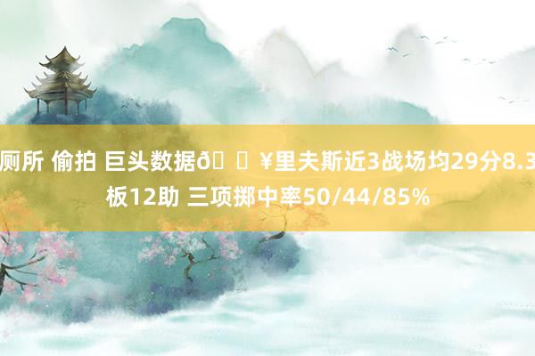 厕所 偷拍 巨头数据🔥里夫斯近3战场均29分8.3板12助 三项掷中率50/44/85%