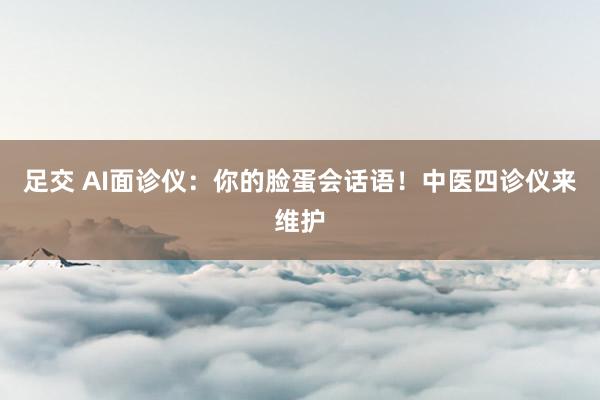足交 AI面诊仪：你的脸蛋会话语！中医四诊仪来维护