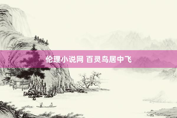 伦理小说网 百灵鸟居中飞