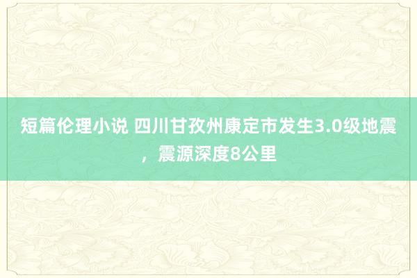 短篇伦理小说 四川甘孜州康定市发生3.0级地震，震源深度8公里