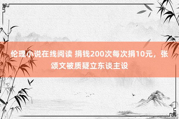 伦理小说在线阅读 捐钱200次每次捐10元，张颂文被质疑立东谈主设