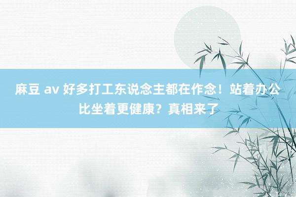 麻豆 av 好多打工东说念主都在作念！站着办公比坐着更健康？真相来了