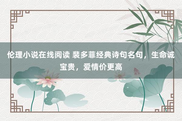 伦理小说在线阅读 裴多菲经典诗句名句，生命诚宝贵，爱情价更高