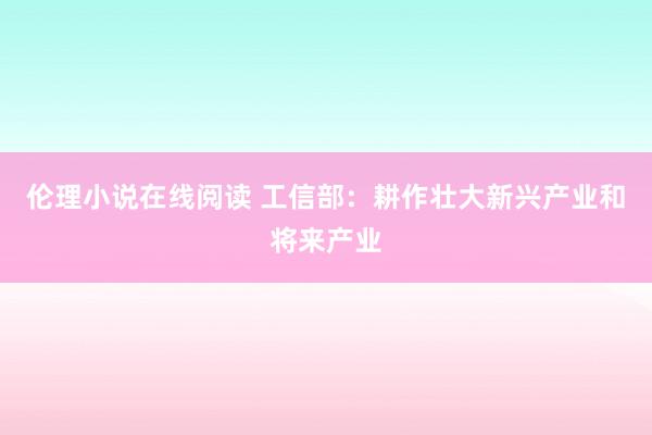 伦理小说在线阅读 工信部：耕作壮大新兴产业和将来产业
