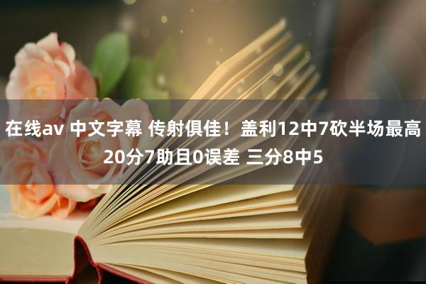 在线av 中文字幕 传射俱佳！盖利12中7砍半场最高20分7助且0误差 三分8中5