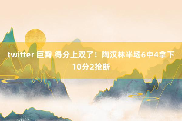 twitter 巨臀 得分上双了！陶汉林半场6中4拿下10分2抢断