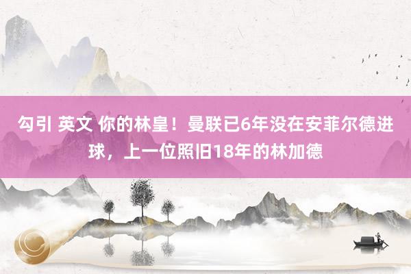 勾引 英文 你的林皇！曼联已6年没在安菲尔德进球，上一位照旧18年的林加德