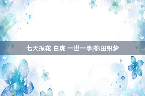 七天探花 白虎 一世一事|棉田织梦