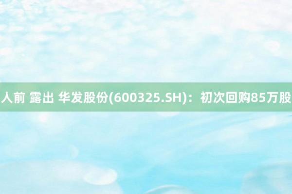 人前 露出 华发股份(600325.SH):初次回购85万股