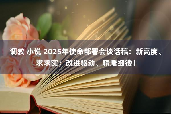 调教 小说 2025年使命部署会谈话稿:新高度、求求实;改进驱动、精雕细镂!