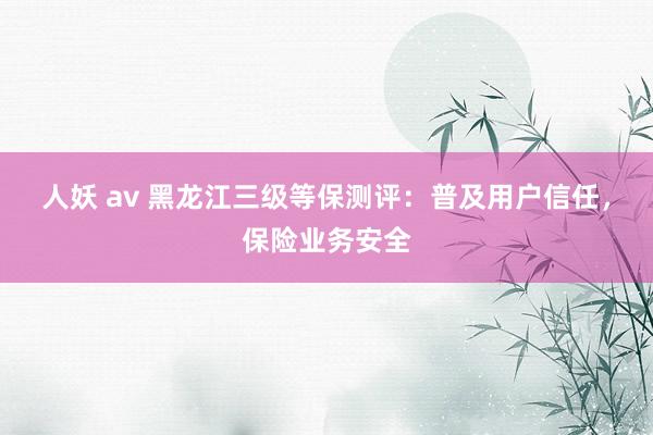 人妖 av 黑龙江三级等保测评：普及用户信任，保险业务安全